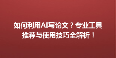 如何利用AI写论文？专业工具推荐与使用技巧全解析！