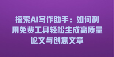 探索AI写作助手：如何利用免费工具轻松生成高质量论文与创意文章