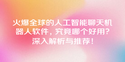 火爆全球的人工智能聊天机器人软件，究竟哪个好用？深入解析与推荐！
