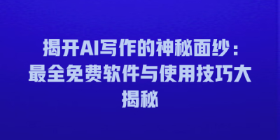 揭开AI写作的神秘面纱：最全免费软件与使用技巧大揭秘