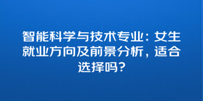 智能科学与技术专业：女生就业方向及前景分析，适合选择吗？