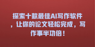 探索十款最佳AI写作软件，让你的论文轻松完成，写作事半功倍！