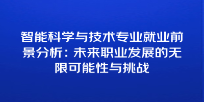 智能科学与技术专业就业前景分析：未来职业发展的无限可能性与挑战