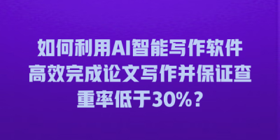 如何利用AI智能写作软件高效完成论文写作并保证查重率低于30%？