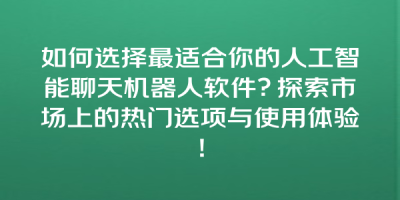 如何选择最适合你的人工智能聊天机器人软件？探索市场上的热门选项与使用体验！