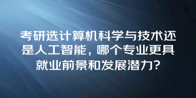 考研选计算机科学与技术还是人工智能，哪个专业更具就业前景和发展潜力？