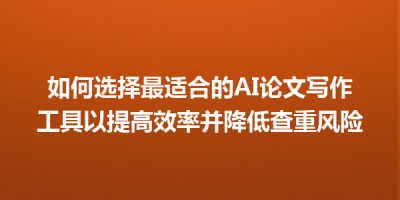 如何选择最适合的AI论文写作工具以提高效率并降低查重风险