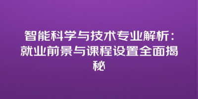 智能科学与技术专业解析：就业前景与课程设置全面揭秘