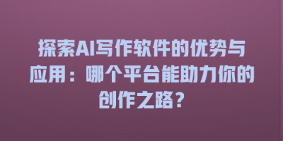 探索AI写作软件的优势与应用：哪个平台能助力你的创作之路？