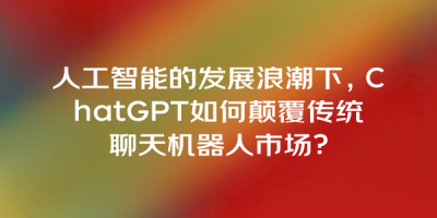 人工智能的发展浪潮下，ChatGPT如何颠覆传统聊天机器人市场？