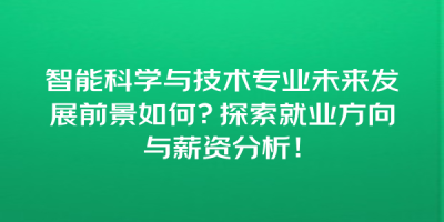 智能科学与技术专业未来发展前景如何？探索就业方向与薪资分析！