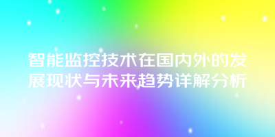 智能监控技术在国内外的发展现状与未来趋势详解分析