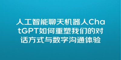 人工智能聊天机器人ChatGPT如何重塑我们的对话方式与数字沟通体验