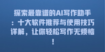 探索最靠谱的AI写作助手：十大软件推荐与使用技巧详解，让你轻松写作无烦恼！