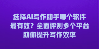 选择AI写作助手哪个软件最有效？全面评测多个平台助你提升写作效率