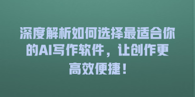 深度解析如何选择最适合你的AI写作软件，让创作更高效便捷！