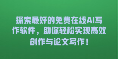 探索最好的免费在线AI写作软件，助你轻松实现高效创作与论文写作！