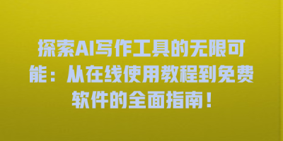 探索AI写作工具的无限可能：从在线使用教程到免费软件的全面指南！