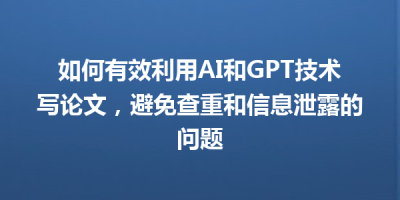 如何有效利用AI和GPT技术写论文，避免查重和信息泄露的问题
