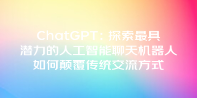 ChatGPT：探索最具潜力的人工智能聊天机器人如何颠覆传统交流方式