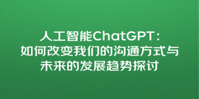 人工智能ChatGPT：如何改变我们的沟通方式与未来的发展趋势探讨