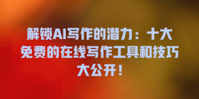 解锁AI写作的潜力：十大免费的在线写作工具和技巧大公开！