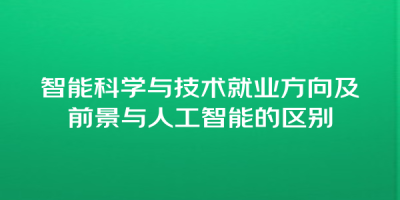 智能科学与技术就业方向及前景与人工智能的区别