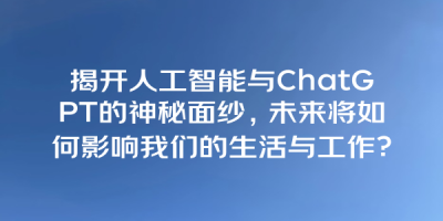 揭开人工智能与ChatGPT的神秘面纱，未来将如何影响我们的生活与工作？