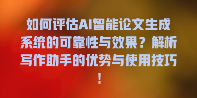 如何评估AI智能论文生成系统的可靠性与效果？解析写作助手的优势与使用技巧！