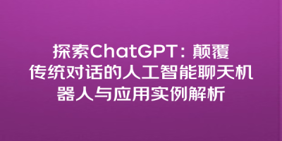 探索ChatGPT：颠覆传统对话的人工智能聊天机器人与应用实例解析