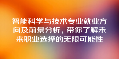智能科学与技术专业就业方向及前景分析，带你了解未来职业选择的无限可能性