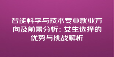 智能科学与技术专业就业方向及前景分析：女生选择的优势与挑战解析