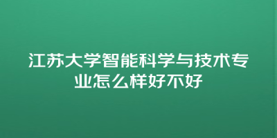 江苏大学智能科学与技术专业怎么样好不好