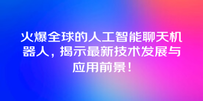 火爆全球的人工智能聊天机器人，揭示最新技术发展与应用前景！