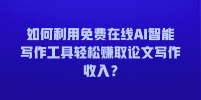 如何利用免费在线AI智能写作工具轻松赚取论文写作收入？