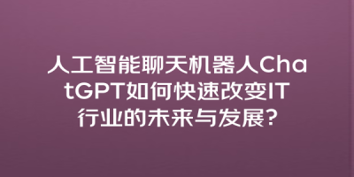人工智能聊天机器人ChatGPT如何快速改变IT行业的未来与发展？