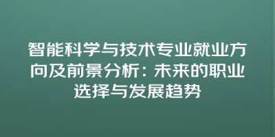 智能科学与技术专业就业方向及前景分析：未来的职业选择与发展趋势