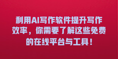 利用AI写作软件提升写作效率，你需要了解这些免费的在线平台与工具！