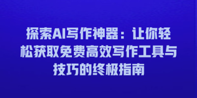 探索AI写作神器：让你轻松获取免费高效写作工具与技巧的终极指南