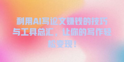 利用AI写论文赚钱的技巧与工具总汇，让你的写作轻松变现！