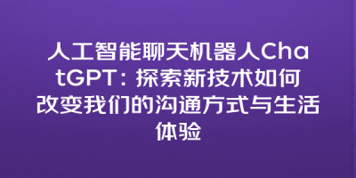 人工智能聊天机器人ChatGPT：探索新技术如何改变我们的沟通方式与生活体验