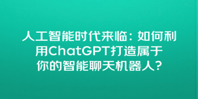 人工智能时代来临：如何利用ChatGPT打造属于你的智能聊天机器人？