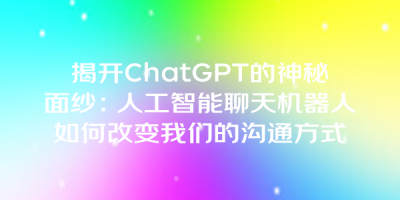 揭开ChatGPT的神秘面纱：人工智能聊天机器人如何改变我们的沟通方式