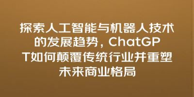 探索人工智能与机器人技术的发展趋势，ChatGPT如何颠覆传统行业并重塑未来商业格局