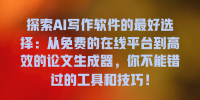 探索AI写作软件的最好选择：从免费的在线平台到高效的论文生成器，你不能错过的工具和技巧！