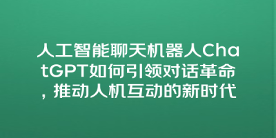 人工智能聊天机器人ChatGPT如何引领对话革命，推动人机互动的新时代