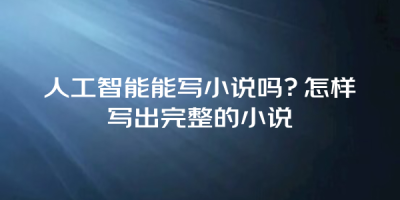 人工智能能写小说吗？怎样写出完整的小说