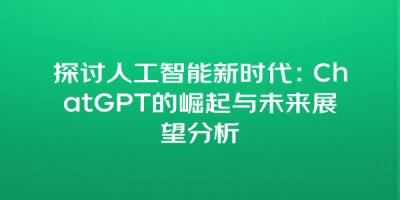探讨人工智能新时代：ChatGPT的崛起与未来展望分析