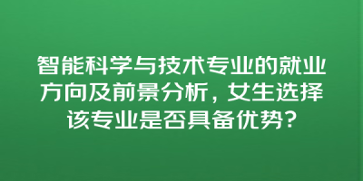 智能科学与技术专业的就业方向及前景分析，女生选择该专业是否具备优势？