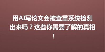 用AI写论文会被查重系统检测出来吗？这些你需要了解的真相！